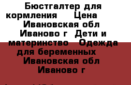 Бюстгалтер для кормления.  › Цена ­ 300 - Ивановская обл., Иваново г. Дети и материнство » Одежда для беременных   . Ивановская обл.,Иваново г.